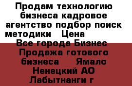 Продам технологию бизнеса кадровое агентство:подбор,поиск,методики › Цена ­ 500 000 - Все города Бизнес » Продажа готового бизнеса   . Ямало-Ненецкий АО,Лабытнанги г.